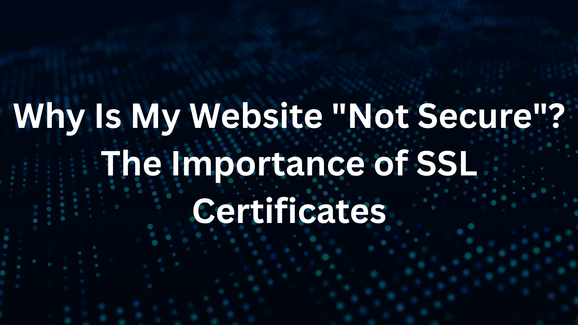 Why Is My Website "Not Secure"? The Importance of SSL Certificates